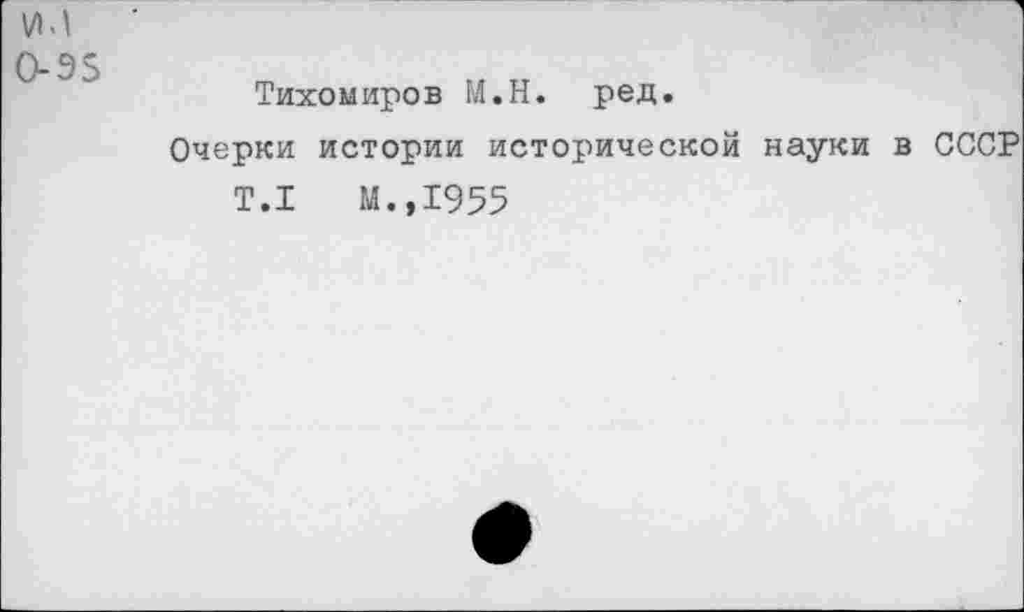 ﻿УМ о-э$
Тихомиров М.Н. ред.
Очерки истории исторической науки в СССР
Т.1	М.,1955